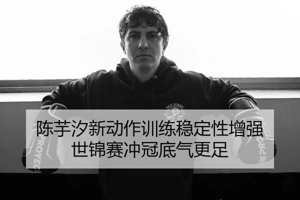 陈芋汐新动作训练稳定性增强 世锦赛冲冠底气更足